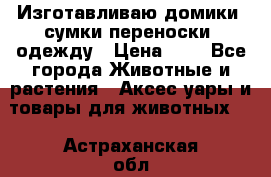 Изготавливаю домики, сумки-переноски, одежду › Цена ­ 1 - Все города Животные и растения » Аксесcуары и товары для животных   . Астраханская обл.,Астрахань г.